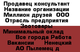 Продавец-консультант › Название организации ­ Миллион друзей, ООО › Отрасль предприятия ­ Зоотовары › Минимальный оклад ­ 35 000 - Все города Работа » Вакансии   . Ненецкий АО,Пылемец д.